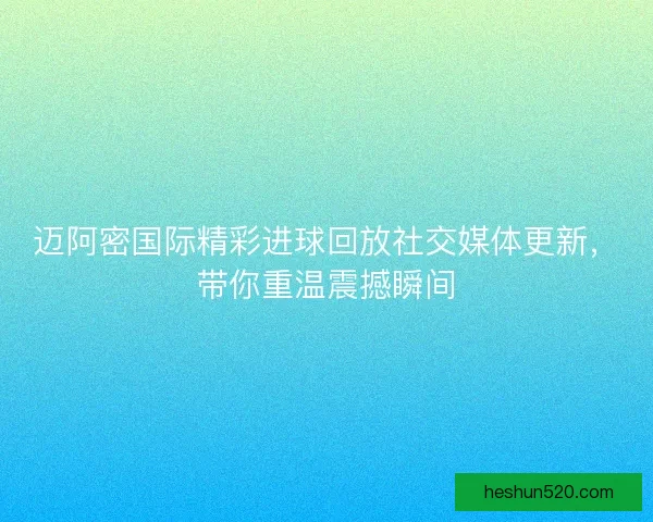 迈阿密国际精彩进球回放社交媒体更新，带你重温震撼瞬间