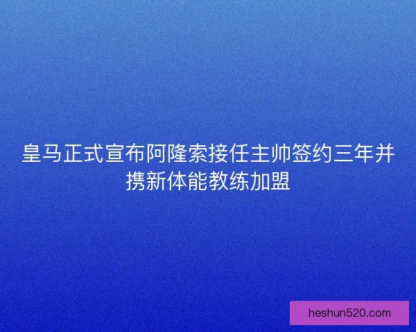 皇马正式宣布阿隆索接任主帅签约三年并携新体能教练加盟