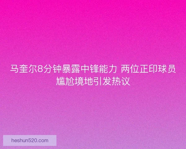马奎尔8分钟暴露中锋能力 两位正印球员尴尬境地引发热议