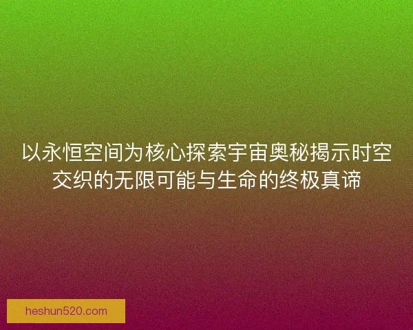 以永恒空间为核心探索宇宙奥秘揭示时空交织的无限可能与生命的终极真谛