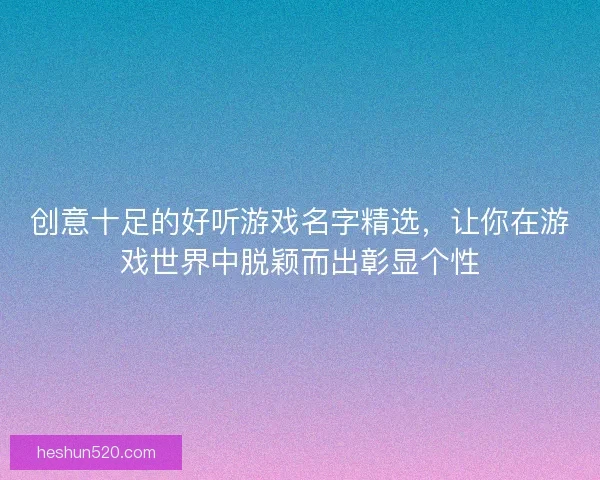 创意十足的好听游戏名字精选，让你在游戏世界中脱颖而出彰显个性