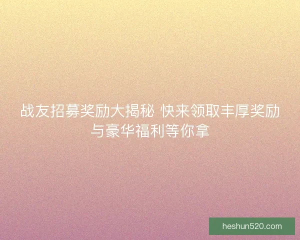 战友招募奖励大揭秘 快来领取丰厚奖励与豪华福利等你拿