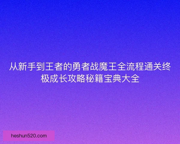 从新手到王者的勇者战魔王全流程通关终极成长攻略秘籍宝典大全