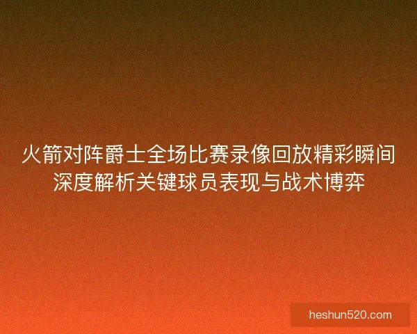 火箭对阵爵士全场比赛录像回放精彩瞬间深度解析关键球员表现与战术博弈