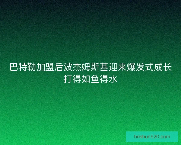 巴特勒加盟后波杰姆斯基迎来爆发式成长打得如鱼得水