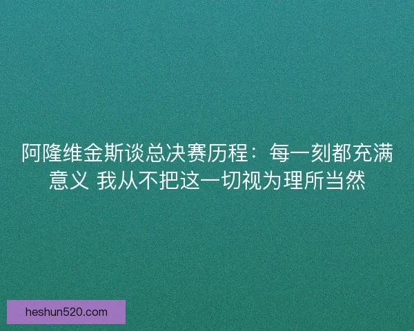 阿隆维金斯谈总决赛历程：每一刻都充满意义 我从不把这一切视为理所当然