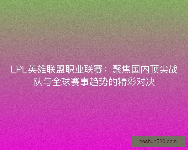 LPL英雄联盟职业联赛：聚焦国内顶尖战队与全球赛事趋势的精彩对决