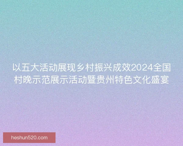 以五大活动展现乡村振兴成效2024全国村晚示范展示活动暨贵州特色文化盛宴