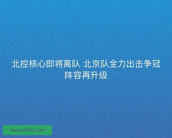 北控核心即将离队 北京队全力出击争冠阵容再升级