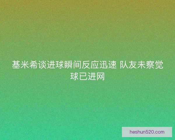 基米希谈进球瞬间反应迅速 队友未察觉球已进网