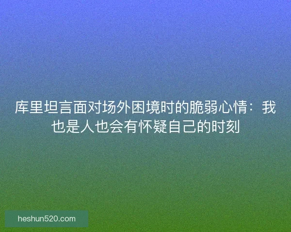 库里坦言面对场外困境时的脆弱心情：我也是人也会有怀疑自己的时刻