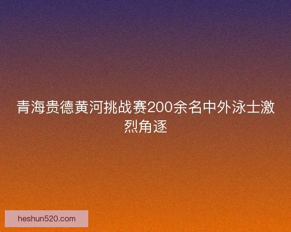 青海贵德黄河挑战赛200余名中外泳士激烈角逐