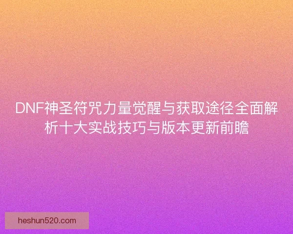 DNF神圣符咒力量觉醒与获取途径全面解析十大实战技巧与版本更新前瞻