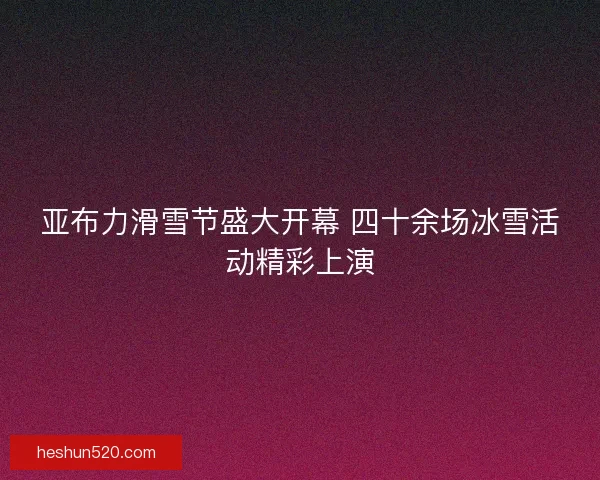 亚布力滑雪节盛大开幕 四十余场冰雪活动精彩上演