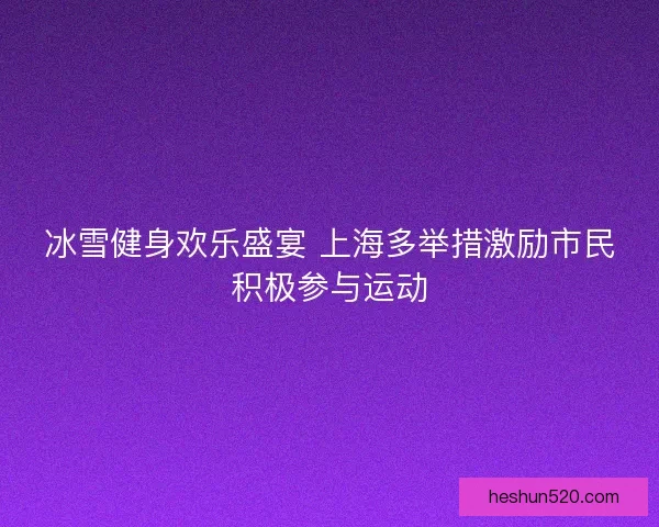 冰雪健身欢乐盛宴 上海多举措激励市民积极参与运动