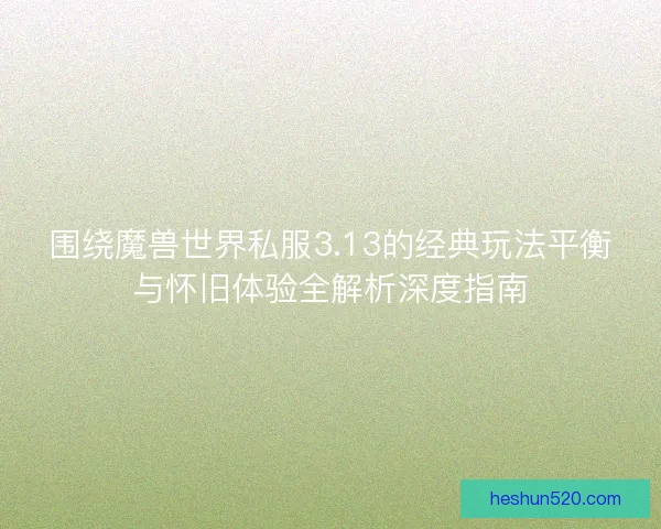 围绕魔兽世界私服3.13的经典玩法平衡与怀旧体验全解析深度指南