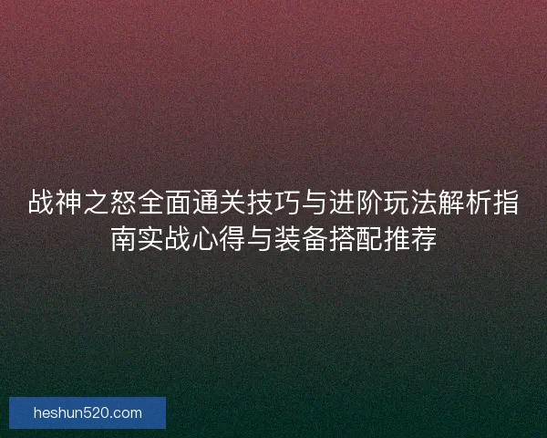 战神之怒全面通关技巧与进阶玩法解析指南实战心得与装备搭配推荐